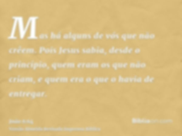 Mas há alguns de vós que não crêem. Pois Jesus sabia, desde o princípio, quem eram os que não criam, e quem era o que o havia de entregar.