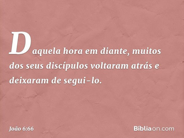 Daquela hora em diante, muitos dos seus discípulos voltaram atrás e deixaram de segui-lo. -- João 6:66