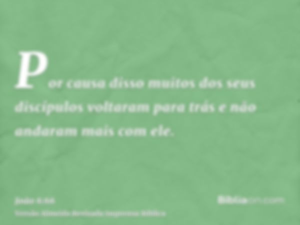 Por causa disso muitos dos seus discípulos voltaram para trás e não andaram mais com ele.