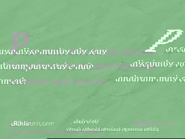 Por causa disso muitos dos seus discípulos voltaram para trás e não andaram mais com ele.