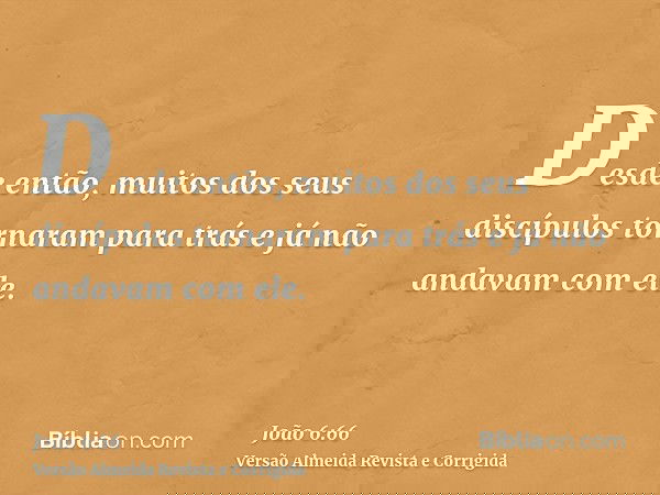 Desde então, muitos dos seus discípulos tornaram para trás e já não andavam com ele.