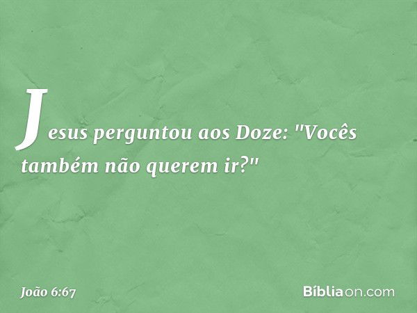 Jesus perguntou aos Doze: "Vocês também não querem ir?" -- João 6:67