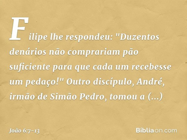 Filipe lhe respondeu: "Duzentos denários não comprariam pão suficiente para que cada um recebesse um pedaço!" Outro discípulo, André, irmão de Simão Pedro, tomo