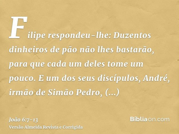 Filipe respondeu-lhe: Duzentos dinheiros de pão não lhes bastarão, para que cada um deles tome um pouco.E um dos seus discípulos, André, irmão de Simão Pedro, d