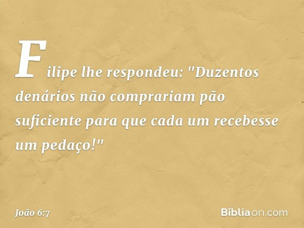 Filipe lhe respondeu: "Duzentos denários não comprariam pão suficiente para que cada um recebesse um pedaço!" -- João 6:7