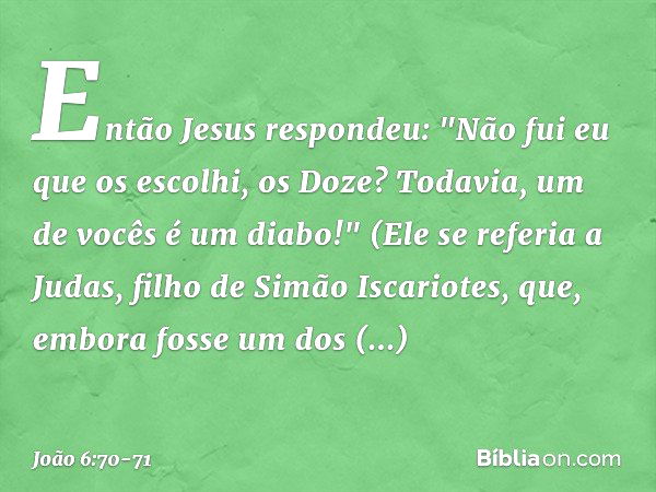 Então Jesus respondeu: "Não fui eu que os escolhi, os Doze? Todavia, um de vocês é um diabo!" (Ele se referia a Judas, filho de Simão Iscariotes, que, embora fo