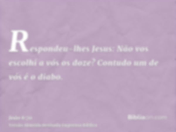 Respondeu-lhes Jesus: Não vos escolhi a vós os doze? Contudo um de vós é o diabo.