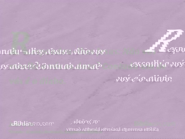 Respondeu-lhes Jesus: Não vos escolhi a vós os doze? Contudo um de vós é o diabo.