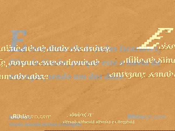 E isso dizia ele de Judas Iscariotes, filho de Simão, porque este o havia de entregar, sendo um dos doze.