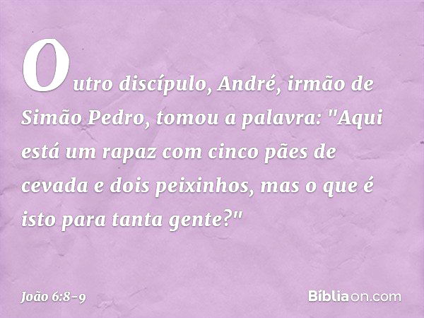 Outro discípulo, André, irmão de Simão Pedro, tomou a palavra: "Aqui está um rapaz com cinco pães de cevada e dois peixinhos, mas o que é isto para tanta gente?