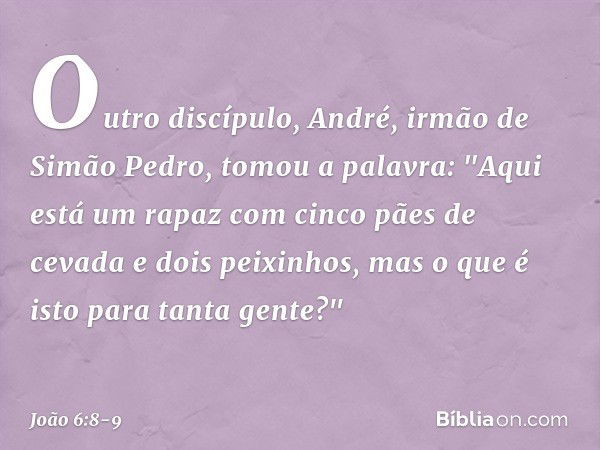 Outro discípulo, André, irmão de Simão Pedro, tomou a palavra: "Aqui está um rapaz com cinco pães de cevada e dois peixinhos, mas o que é isto para tanta gente?