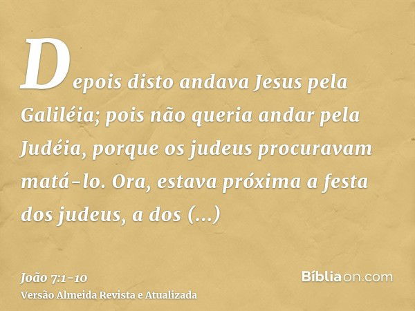 Depois disto andava Jesus pela Galiléia; pois não queria andar pela Judéia, porque os judeus procuravam matá-lo.Ora, estava próxima a festa dos judeus, a dos ta