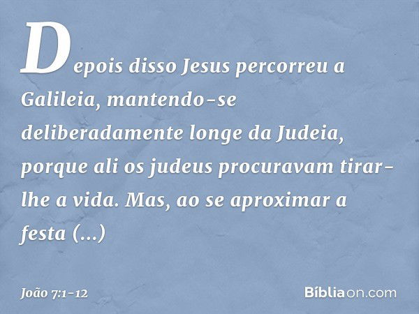 Depois disso Jesus percorreu a Galileia, mantendo-se deliberadamente longe da Judeia, porque ali os judeus procuravam tirar-lhe a vida. Mas, ao se aproximar a f