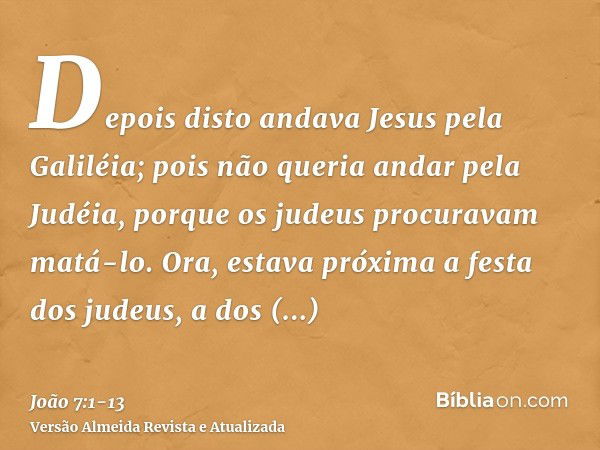 Depois disto andava Jesus pela Galiléia; pois não queria andar pela Judéia, porque os judeus procuravam matá-lo.Ora, estava próxima a festa dos judeus, a dos ta