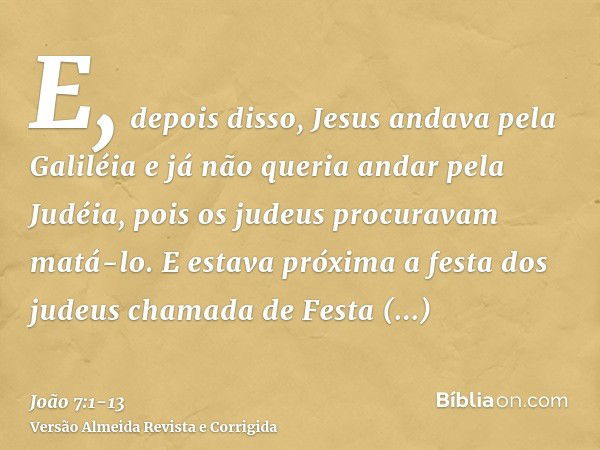 E, depois disso, Jesus andava pela Galiléia e já não queria andar pela Judéia, pois os judeus procuravam matá-lo.E estava próxima a festa dos judeus chamada de 