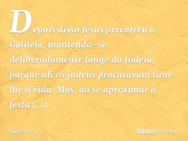 Depois disso Jesus percorreu a Galileia, mantendo-se deliberadamente longe da Judeia, porque ali os judeus procuravam tirar-lhe a vida. Mas, ao se aproximar a f