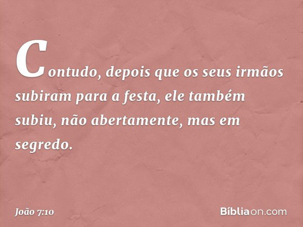 Contudo, depois que os seus irmãos subiram para a festa, ele também subiu, não abertamente, mas em segredo. -- João 7:10