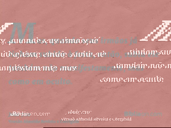 Mas, quando seus irmãos já tinham subido à festa, então, subiu ele também não manifestamente, mas como em oculto.