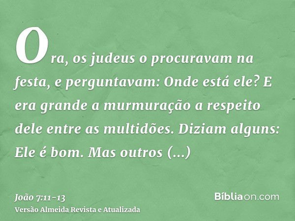 Ora, os judeus o procuravam na festa, e perguntavam: Onde está ele?E era grande a murmuração a respeito dele entre as multidões. Diziam alguns: Ele é bom. Mas o