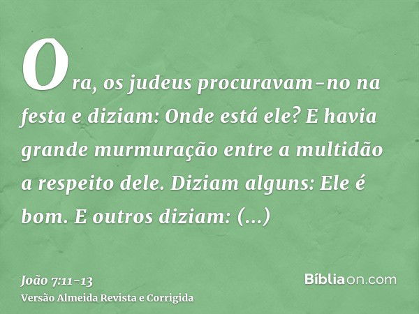 Ora, os judeus procuravam-no na festa e diziam: Onde está ele?E havia grande murmuração entre a multidão a respeito dele. Diziam alguns: Ele é bom. E outros diz