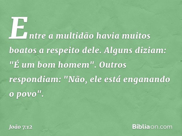 Entre a multidão havia muitos boatos a respeito dele. Alguns diziam: "É um bom homem".
Outros respondiam: "Não, ele está enganando o povo". -- João 7:12