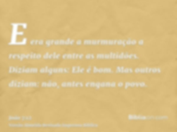 E era grande a murmuração a respeito dele entre as multidões. Diziam alguns: Ele é bom. Mas outros diziam: não, antes engana o povo.