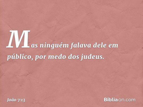 Mas ninguém falava dele em público, por medo dos judeus. -- João 7:13