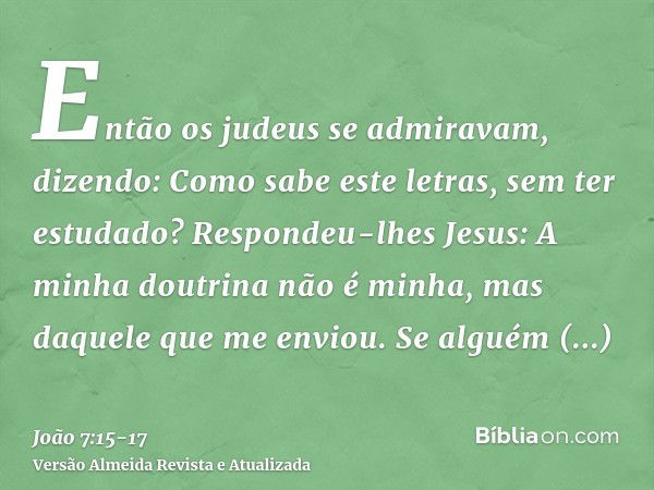 Então os judeus se admiravam, dizendo: Como sabe este letras, sem ter estudado?Respondeu-lhes Jesus: A minha doutrina não é minha, mas daquele que me enviou.Se 