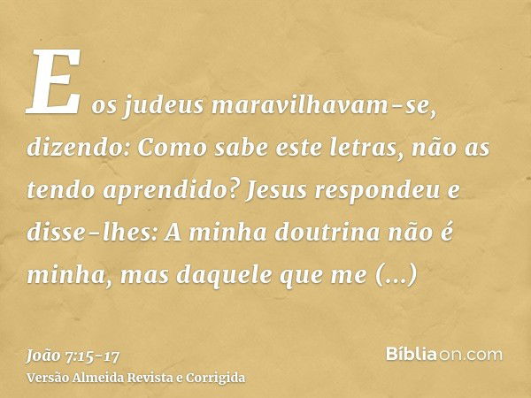 E os judeus maravilhavam-se, dizendo: Como sabe este letras, não as tendo aprendido?Jesus respondeu e disse-lhes: A minha doutrina não é minha, mas daquele que 