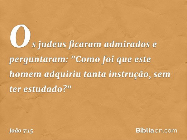 Os judeus ficaram admirados e perguntaram: "Como foi que este homem adquiriu tanta instrução, sem ter estudado?" -- João 7:15