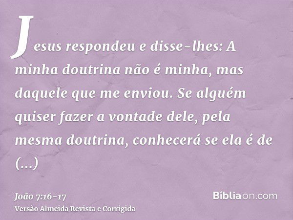 Jesus respondeu e disse-lhes: A minha doutrina não é minha, mas daquele que me enviou.Se alguém quiser fazer a vontade dele, pela mesma doutrina, conhecerá se e