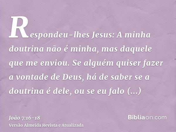 Respondeu-lhes Jesus: A minha doutrina não é minha, mas daquele que me enviou.Se alguém quiser fazer a vontade de Deus, há de saber se a doutrina é dele, ou se 