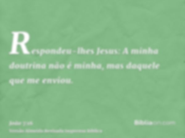 Respondeu-lhes Jesus: A minha doutrina não é minha, mas daquele que me enviou.