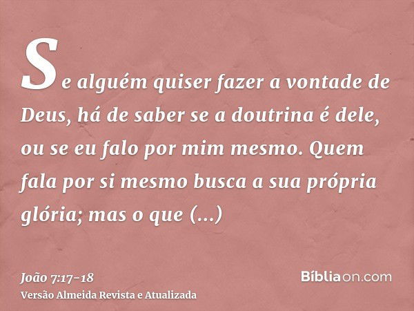 Se alguém quiser fazer a vontade de Deus, há de saber se a doutrina é dele, ou se eu falo por mim mesmo.Quem fala por si mesmo busca a sua própria glória; mas o