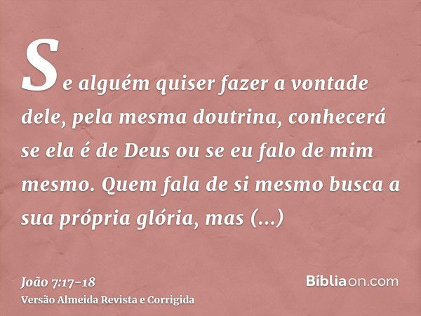 Se alguém quiser fazer a vontade dele, pela mesma doutrina, conhecerá se ela é de Deus ou se eu falo de mim mesmo.Quem fala de si mesmo busca a sua própria glór