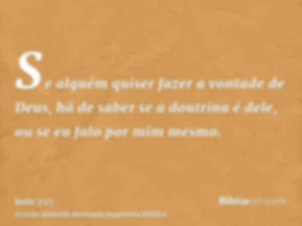 Se alguém quiser fazer a vontade de Deus, há de saber se a doutrina é dele, ou se eu falo por mim mesmo.