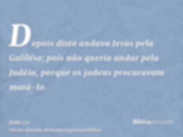 Depois disto andava Jesus pela Galiléia; pois não queria andar pela Judéia, porque os judeus procuravam matá-lo.