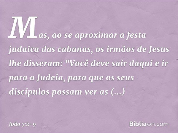 Mas, ao se aproximar a festa judaica das cabanas, os irmãos de Jesus lhe disseram: "Você deve sair daqui e ir para a Judeia, para que os seus discípulos possam 