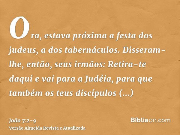 Ora, estava próxima a festa dos judeus, a dos tabernáculos.Disseram-lhe, então, seus irmãos: Retira-te daqui e vai para a Judéia, para que também os teus discíp