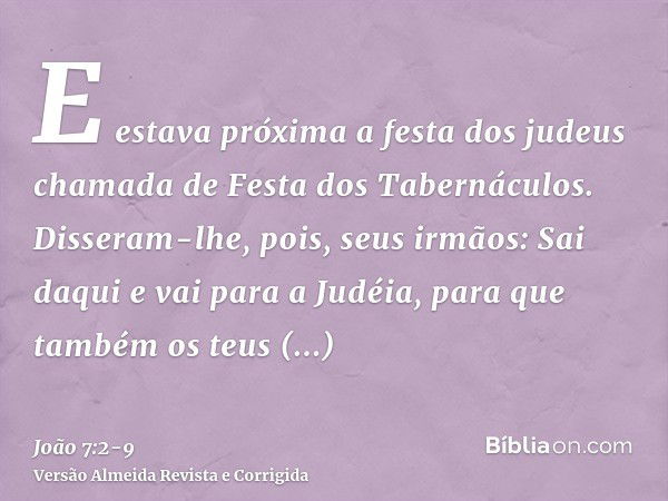 E estava próxima a festa dos judeus chamada de Festa dos Tabernáculos.Disseram-lhe, pois, seus irmãos: Sai daqui e vai para a Judéia, para que também os teus di