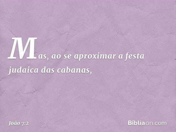 Mas, ao se aproximar a festa judaica das cabanas, -- João 7:2