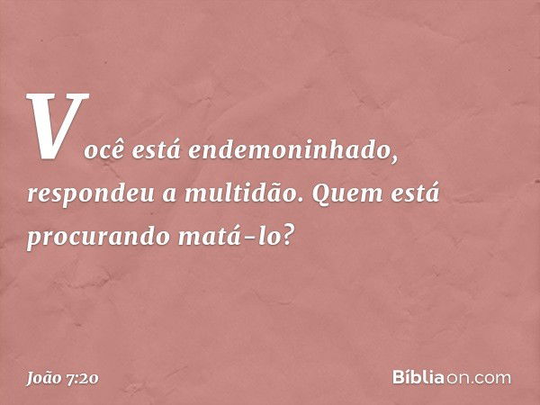 "Você está endemoninhado", respondeu a multidão. "Quem está procurando matá-lo?" -- João 7:20