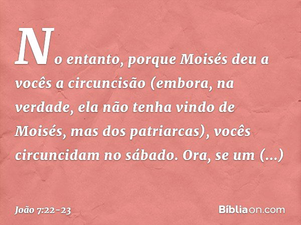 No entanto, porque Moisés deu a vocês a circuncisão (embora, na verdade, ela não tenha vindo de Moisés, mas dos patriarcas), vocês circuncidam no sábado. Ora, s