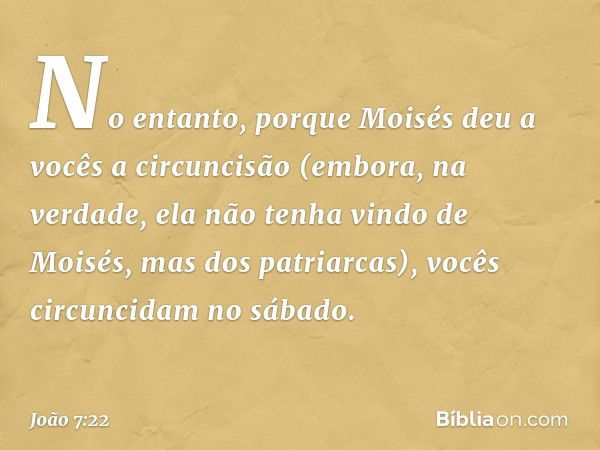 No entanto, porque Moisés deu a vocês a circuncisão (embora, na verdade, ela não tenha vindo de Moisés, mas dos patriarcas), vocês circuncidam no sábado. -- Joã