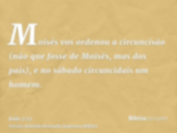 Moisés vos ordenou a circuncisão (não que fosse de Moisés, mas dos pais), e no sábado circuncidais um homem.