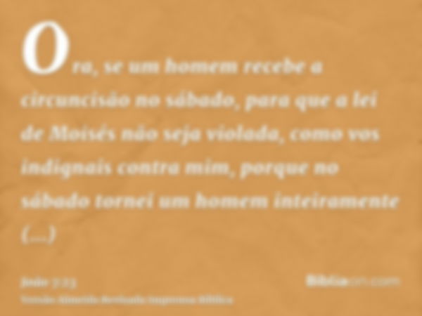 Ora, se um homem recebe a circuncisão no sábado, para que a lei de Moisés não seja violada, como vos indignais contra mim, porque no sábado tornei um homem inte