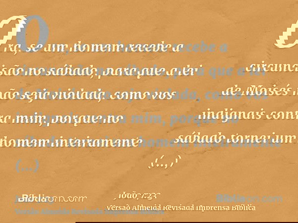 Ora, se um homem recebe a circuncisão no sábado, para que a lei de Moisés não seja violada, como vos indignais contra mim, porque no sábado tornei um homem inte