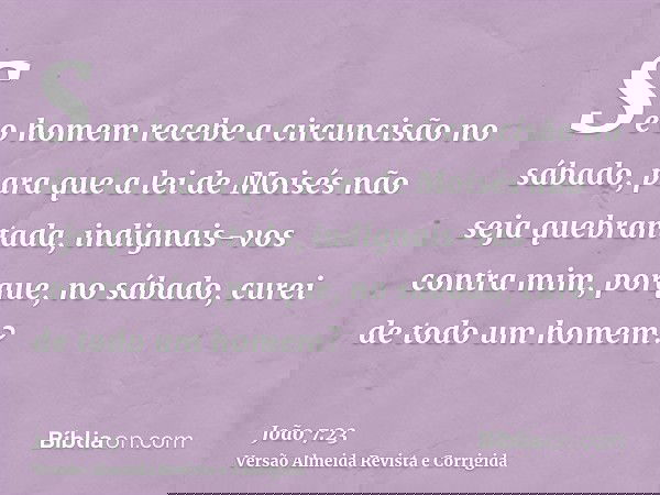 Se o homem recebe a circuncisão no sábado, para que a lei de Moisés não seja quebrantada, indignais-vos contra mim, porque, no sábado, curei de todo um homem?