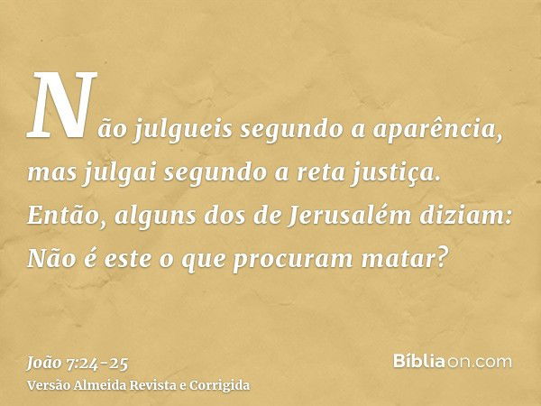 Não julgueis segundo a aparência, mas julgai segundo a reta justiça.Então, alguns dos de Jerusalém diziam: Não é este o que procuram matar?