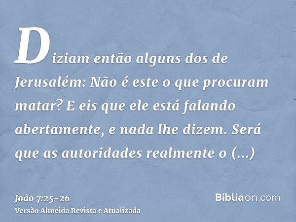 Diziam então alguns dos de Jerusalém: Não é este o que procuram matar?E eis que ele está falando abertamente, e nada lhe dizem. Será que as autoridades realment